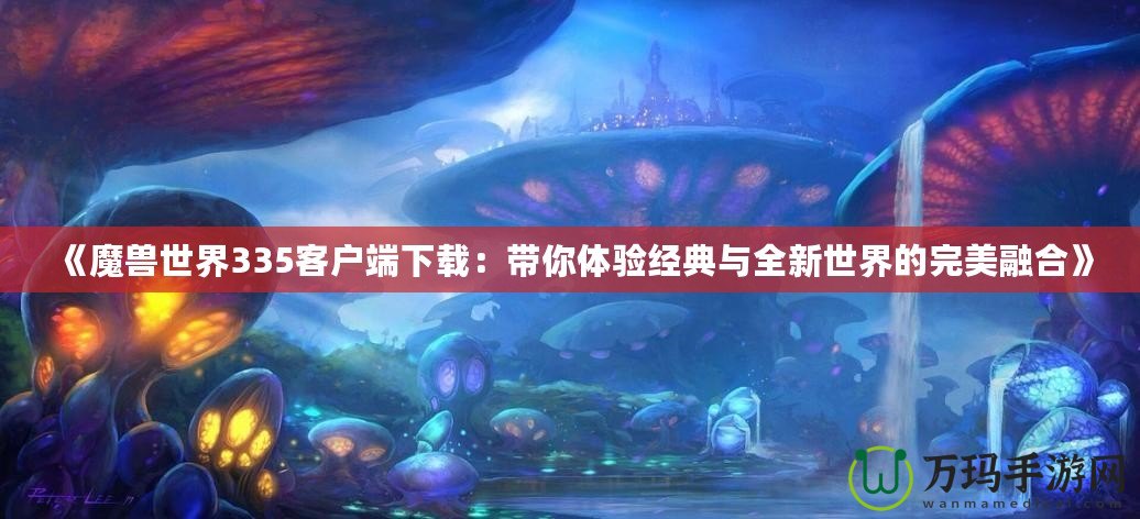 《魔獸世界335客戶端下載：帶你體驗經典與全新世界的完美融合》