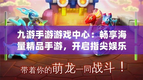 九游手游游戲中心：暢享海量精品手游，開啟指尖娛樂新體驗