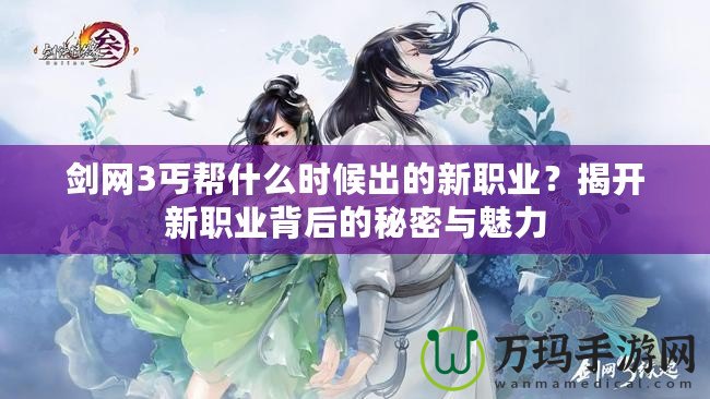 劍網3丐幫什么時候出的新職業？揭開新職業背后的秘密與魅力