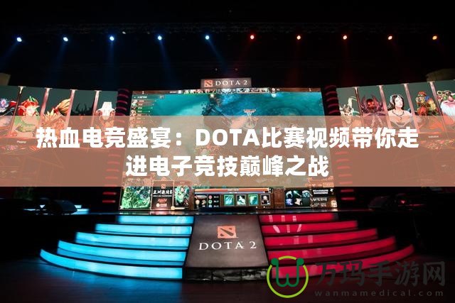 熱血電競(jìng)盛宴：DOTA比賽視頻帶你走進(jìn)電子競(jìng)技巔峰之戰(zhàn)