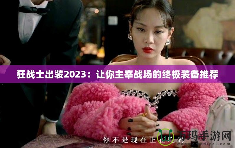 狂戰(zhàn)士出裝2023：讓你主宰戰(zhàn)場的終極裝備推薦