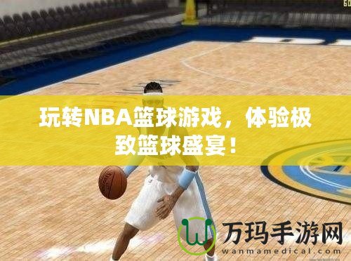 玩轉(zhuǎn)NBA籃球游戲，體驗極致籃球盛宴！