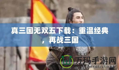 真三國無雙五下載：重溫經典，再戰三國