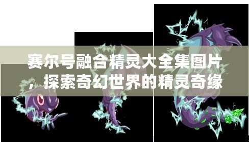 賽爾號融合精靈大全集圖片，探索奇幻世界的精靈奇緣