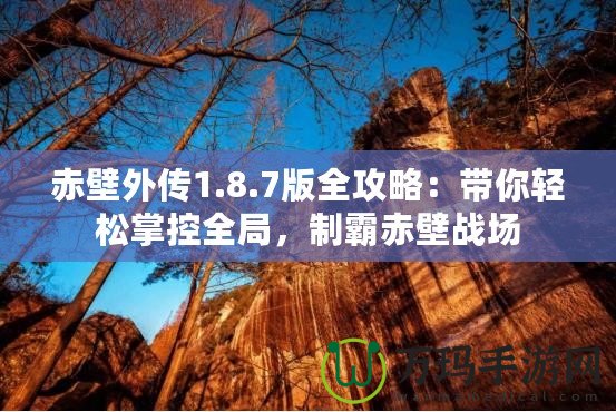 赤壁外傳1.8.7版全攻略：帶你輕松掌控全局，制霸赤壁戰(zhàn)場