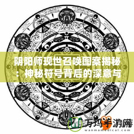 陰陽師現世召喚圖案揭秘：神秘符號背后的深意與奇跡