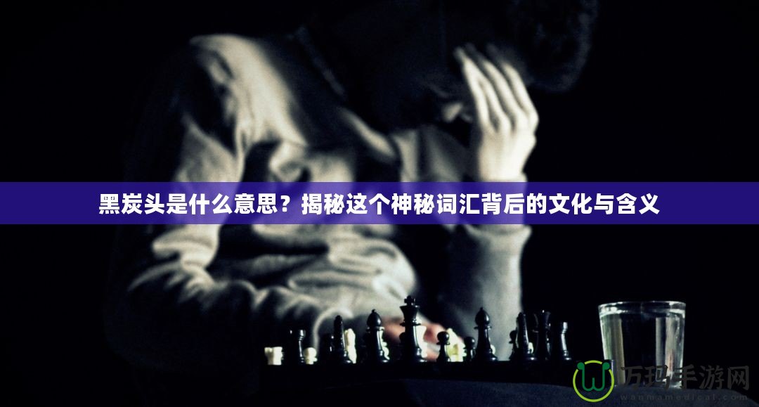 黑炭頭是什么意思？揭秘這個神秘詞匯背后的文化與含義