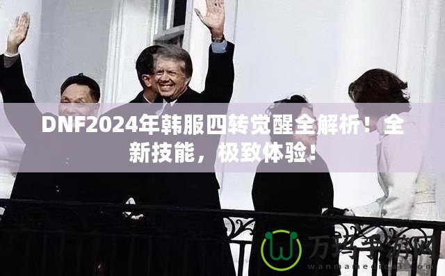 DNF2024年韓服四轉覺醒全解析！全新技能，極致體驗！