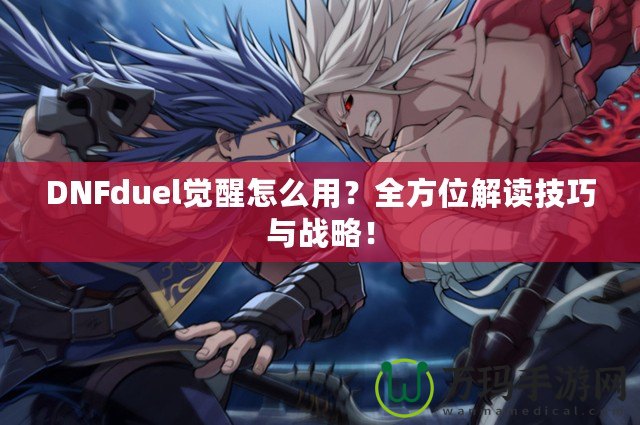 DNFduel覺醒怎么用？全方位解讀技巧與戰略！