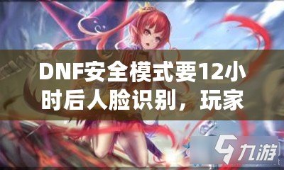 DNF安全模式要12小時后人臉識別，玩家們的游戲安全再升新臺階！