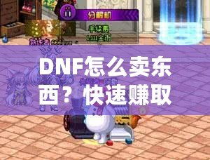 DNF怎么賣東西？快速賺取金幣，輕松提升游戲體驗！