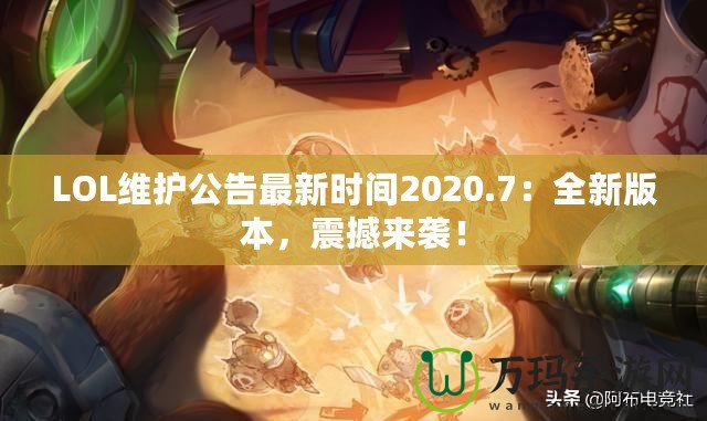 LOL維護公告最新時間2020.7：全新版本，震撼來襲！