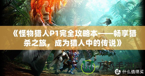 《怪物獵人P1完全攻略本——暢享獵殺之旅，成為獵人中的傳說》