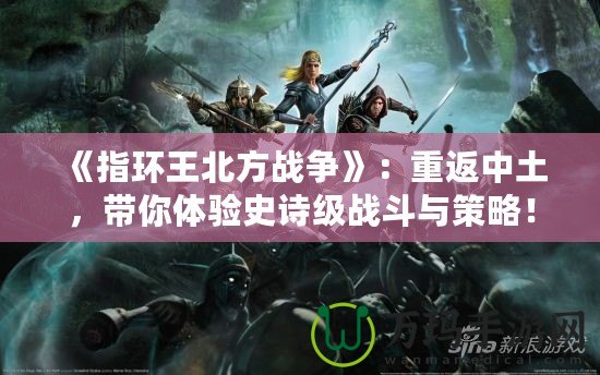 《指環王北方戰爭》：重返中土，帶你體驗史詩級戰斗與策略！