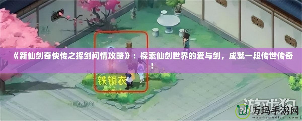 《新仙劍奇俠傳之揮劍問情攻略》：探索仙劍世界的愛與劍，成就一段傳世傳奇！