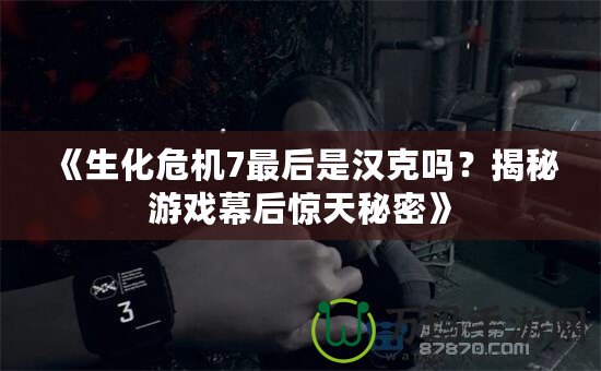 《生化危機(jī)7最后是漢克嗎？揭秘游戲幕后驚天秘密》