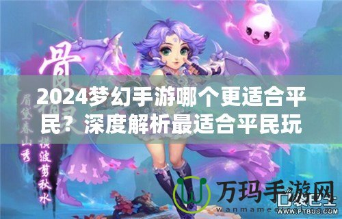 2024夢幻手游哪個更適合平民？深度解析最適合平民玩家的夢幻手游選擇