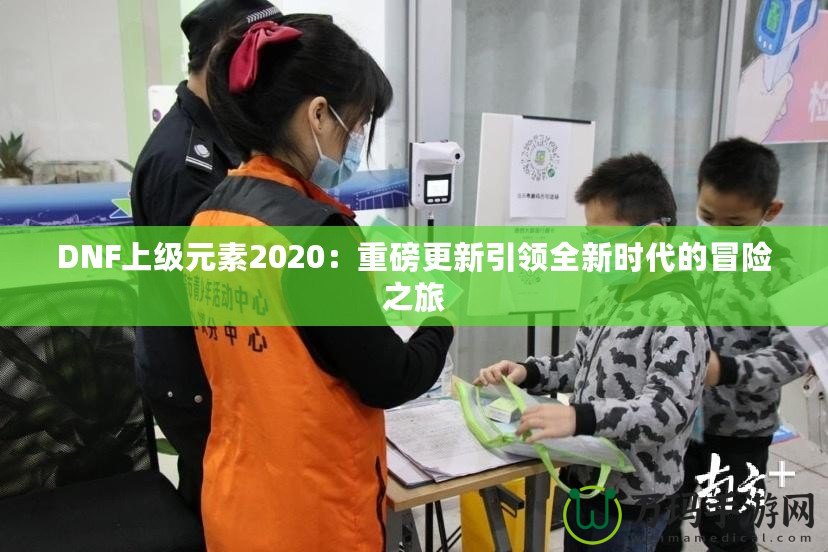 DNF上級元素2020：重磅更新引領全新時代的冒險之旅