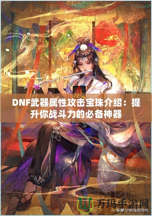 DNF武器屬性攻擊寶珠介紹：提升你戰斗力的必備神器