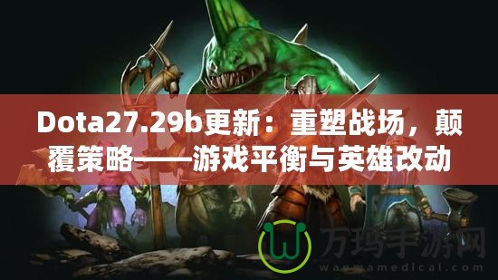 Dota27.29b更新：重塑戰(zhàn)場，顛覆策略——游戲平衡與英雄改動全解析