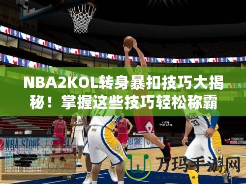 NBA2KOL轉身暴扣技巧大揭秘！掌握這些技巧輕松稱霸籃球場