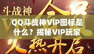 QQ斗戰(zhàn)神VIP圖標(biāo)是什么？揭秘VIP玩家的專屬榮耀與福利