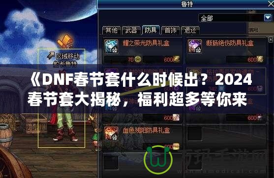 《DNF春節(jié)套什么時(shí)候出？2024春節(jié)套大揭秘，福利超多等你來(lái)拿！》