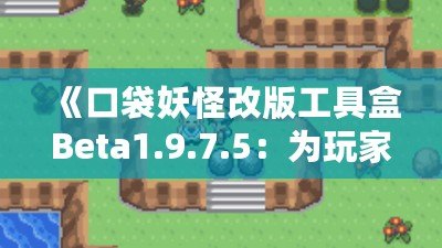 《口袋妖怪改版工具盒Beta1.9.7.5：為玩家量身定制的創意世界》