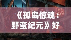 《孤島驚魂：野蠻紀元》好玩嗎？揭秘這款游戲的精彩與魅力