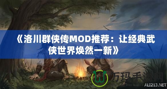 《洛川群俠傳MOD推薦：讓經典武俠世界煥然一新》