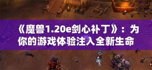 《魔獸1.20e劍心補丁》：為你的游戲體驗注入全新生命！