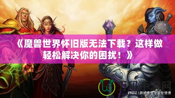 《魔獸世界懷舊版無法下載？這樣做輕松解決你的困擾！》