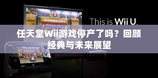 任天堂Wii游戲停產了嗎？回顧經典與未來展望