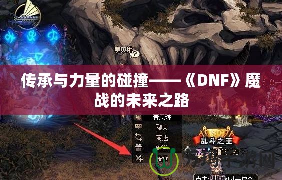 傳承與力量的碰撞——《DNF》魔戰(zhàn)的未來(lái)之路