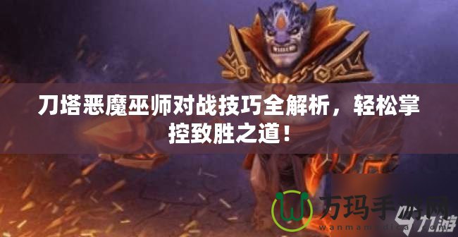 刀塔惡魔巫師對戰技巧全解析，輕松掌控致勝之道！