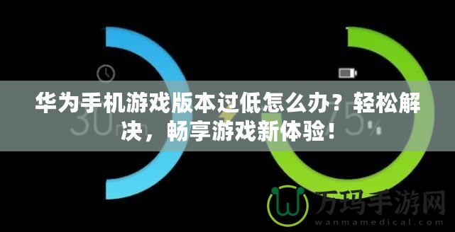 華為手機(jī)游戲版本過低怎么辦？輕松解決，暢享游戲新體驗！