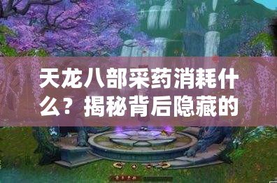 天龍八部采藥消耗什么？揭秘背后隱藏的技巧與策略