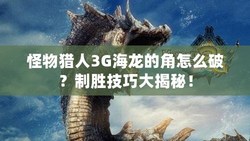 怪物獵人3G海龍的角怎么破？制勝技巧大揭秘！