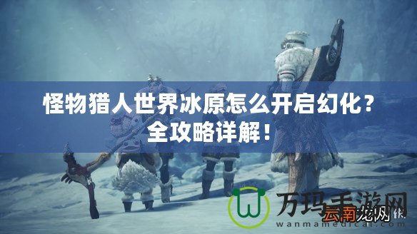 怪物獵人世界冰原怎么開啟幻化？全攻略詳解！