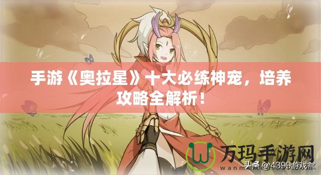 手游《奧拉星》十大必練神寵，培養(yǎng)攻略全解析！