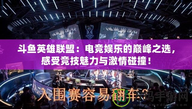 斗魚英雄聯盟：電競娛樂的巔峰之選，感受競技魅力與激情碰撞！