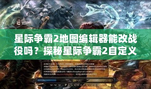 星際爭霸2地圖編輯器能改戰役嗎？探秘星際爭霸2自定義戰役的無限可能