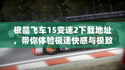 極品飛車15變速2下載地址，帶你體驗極速快感與極致飆車！