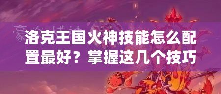 洛克王國火神技能怎么配置最好？掌握這幾個技巧，戰力翻倍！