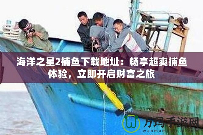 海洋之星2捕魚下載地址：暢享超爽捕魚體驗(yàn)，立即開啟財(cái)富之旅