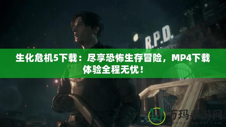 生化危機(jī)5下載：盡享恐怖生存冒險(xiǎn)，MP4下載體驗(yàn)全程無憂！