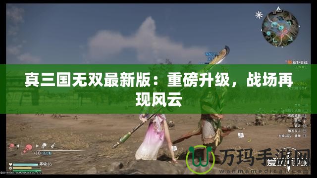 真三國無雙最新版：重磅升級，戰(zhàn)場再現(xiàn)風(fēng)云