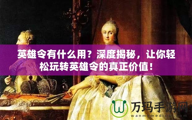 英雄令有什么用？深度揭秘，讓你輕松玩轉(zhuǎn)英雄令的真正價(jià)值！