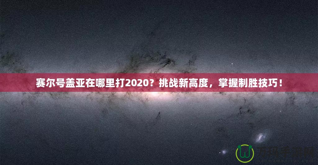 賽爾號蓋亞在哪里打2020？挑戰新高度，掌握制勝技巧！