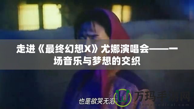 走進《最終幻想X》尤娜演唱會——一場音樂與夢想的交織